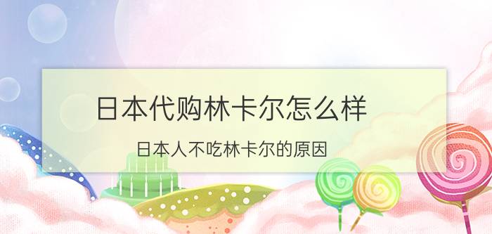 日本代购林卡尔怎么样（日本人不吃林卡尔的原因 林卡尔在日本到底多少钱一瓶）